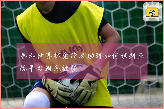 参加世界杯竞猜活动时如何识别正规平台避免被骗