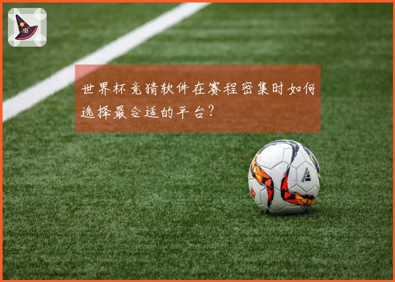 世界杯竞猜软件在赛程密集时如何选择最合适的平台？